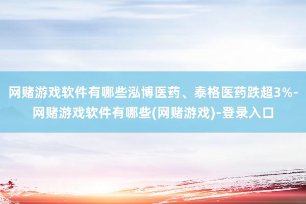 网赌游戏软件有哪些泓博医药、泰格医药跌超3%-网赌游戏软件有哪些(网赌游戏)-登录入口