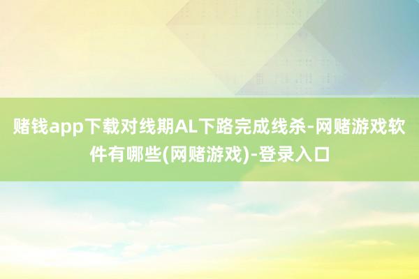 赌钱app下载对线期AL下路完成线杀-网赌游戏软件有哪些(网赌游戏)-登录入口
