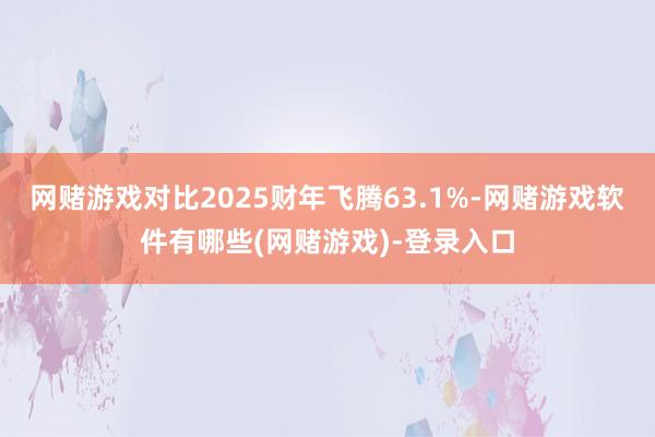 网赌游戏对比2025财年飞腾63.1%-网赌游戏软件有哪些(网赌游戏)-登录入口