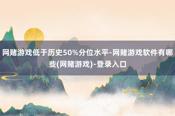网赌游戏低于历史50%分位水平-网赌游戏软件有哪些(网赌游戏)-登录入口