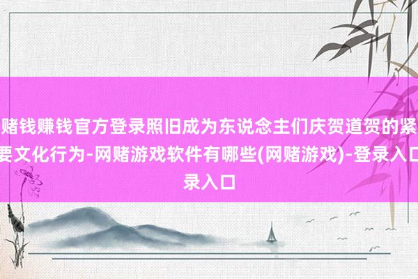 赌钱赚钱官方登录照旧成为东说念主们庆贺道贺的紧要文化行为-网赌游戏软件有哪些(网赌游戏)-登录入口