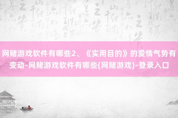 网赌游戏软件有哪些2、《实用目的》的爱情气势有变动-网赌游戏软件有哪些(网赌游戏)-登录入口