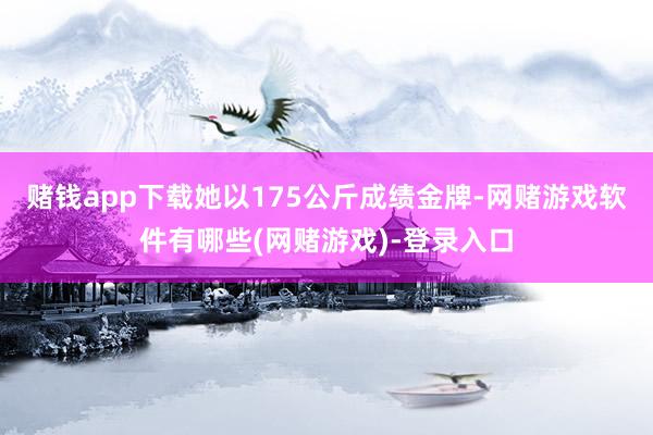 赌钱app下载她以175公斤成绩金牌-网赌游戏软件有哪些(网赌游戏)-登录入口