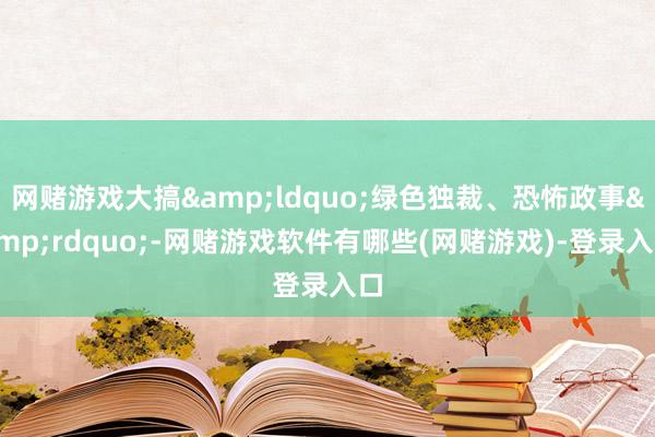 网赌游戏大搞&ldquo;绿色独裁、恐怖政事&rdquo;-网赌游戏软件有哪些(网赌游戏)-登录入口