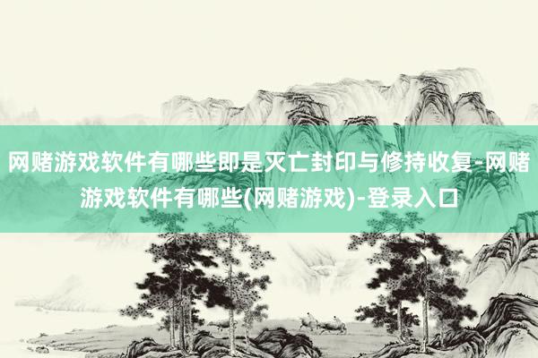 网赌游戏软件有哪些即是灭亡封印与修持收复-网赌游戏软件有哪些(网赌游戏)-登录入口