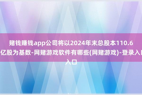 赌钱赚钱app公司将以2024年末总股本110.68亿股为基数-网赌游戏软件有哪些(网赌游戏)-登录入口