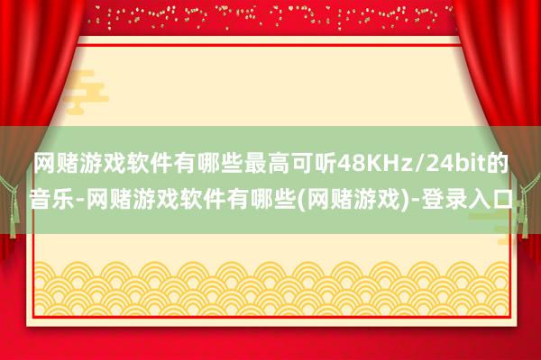 网赌游戏软件有哪些最高可听48KHz/24bit的音乐-网赌游戏软件有哪些(网赌游戏)-登录入口