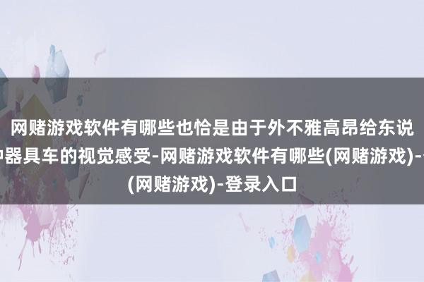 网赌游戏软件有哪些也恰是由于外不雅高昂给东说念主一种器具车的视觉感受-网赌游戏软件有哪些(网赌游戏)-登录入口