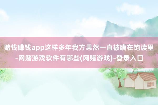 赌钱赚钱app这样多年我方果然一直被瞒在饱读里-网赌游戏软件有哪些(网赌游戏)-登录入口