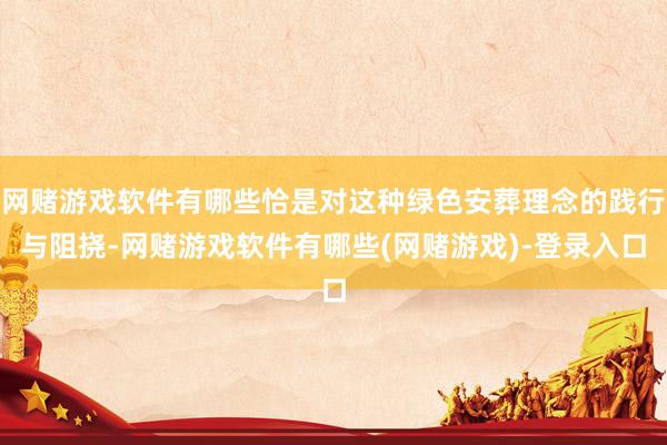 网赌游戏软件有哪些恰是对这种绿色安葬理念的践行与阻挠-网赌游戏软件有哪些(网赌游戏)-登录入口