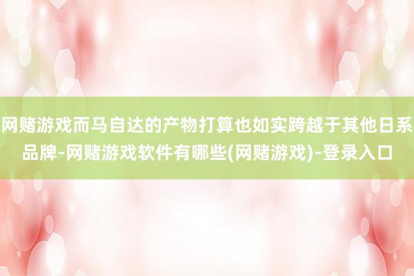 网赌游戏而马自达的产物打算也如实跨越于其他日系品牌-网赌游戏软件有哪些(网赌游戏)-登录入口