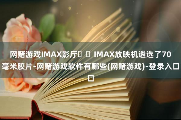 网赌游戏IMAX影厅  IMAX放映机遴选了70毫米胶片-网赌游戏软件有哪些(网赌游戏)-登录入口