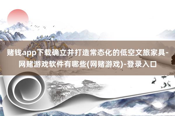 赌钱app下载确立并打造常态化的低空文旅家具-网赌游戏软件有哪些(网赌游戏)-登录入口