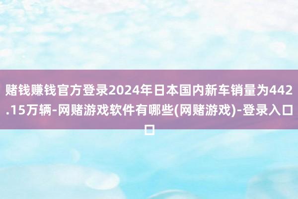 赌钱赚钱官方登录2024年日本国内新车销量为442.15万辆-网赌游戏软件有哪些(网赌游戏)-登录入口