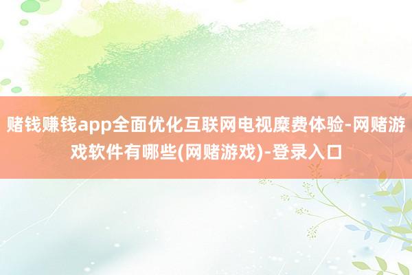 赌钱赚钱app全面优化互联网电视糜费体验-网赌游戏软件有哪些(网赌游戏)-登录入口