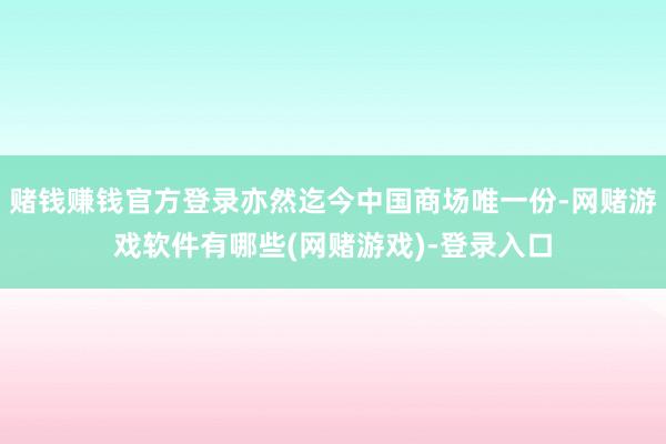 赌钱赚钱官方登录亦然迄今中国商场唯一份-网赌游戏软件有哪些(网赌游戏)-登录入口