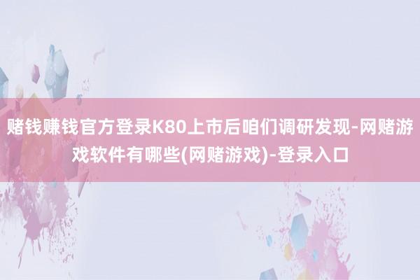 赌钱赚钱官方登录K80上市后咱们调研发现-网赌游戏软件有哪些(网赌游戏)-登录入口