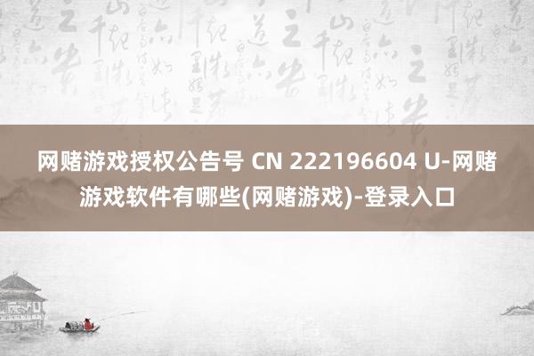 网赌游戏授权公告号 CN 222196604 U-网赌游戏软件有哪些(网赌游戏)-登录入口