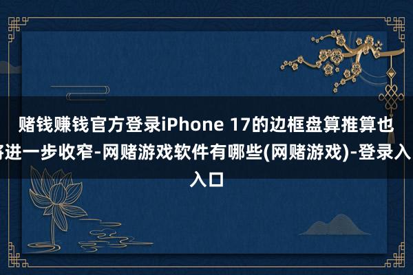 赌钱赚钱官方登录iPhone 17的边框盘算推算也将进一步收窄-网赌游戏软件有哪些(网赌游戏)-登录入口
