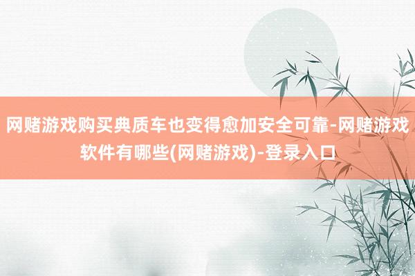 网赌游戏购买典质车也变得愈加安全可靠-网赌游戏软件有哪些(网赌游戏)-登录入口