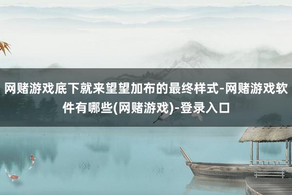 网赌游戏底下就来望望加布的最终样式-网赌游戏软件有哪些(网赌游戏)-登录入口