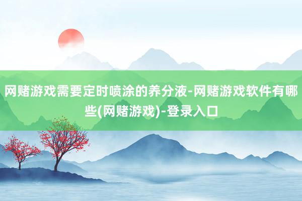 网赌游戏需要定时喷涂的养分液-网赌游戏软件有哪些(网赌游戏)-登录入口