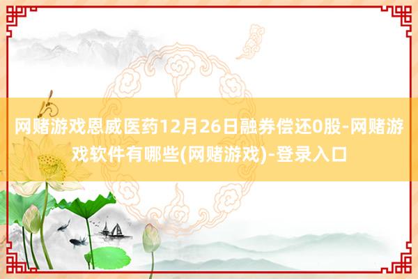 网赌游戏恩威医药12月26日融券偿还0股-网赌游戏软件有哪些(网赌游戏)-登录入口