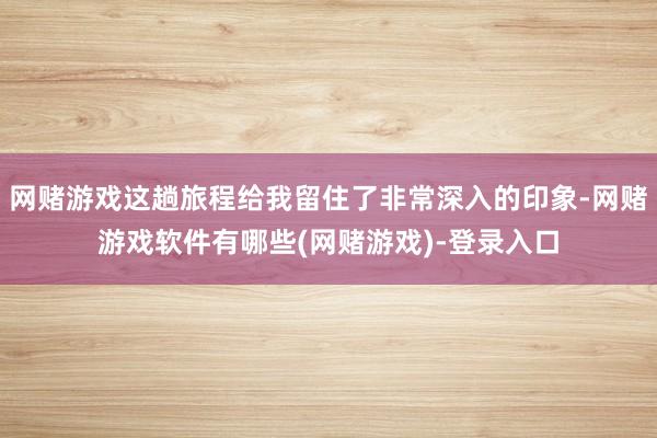 网赌游戏这趟旅程给我留住了非常深入的印象-网赌游戏软件有哪些(网赌游戏)-登录入口