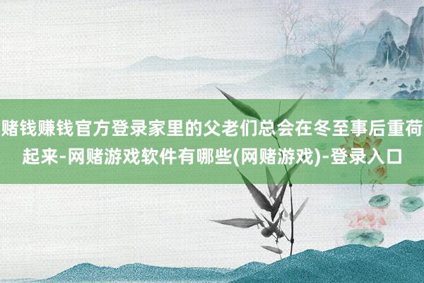 赌钱赚钱官方登录家里的父老们总会在冬至事后重荷起来-网赌游戏软件有哪些(网赌游戏)-登录入口