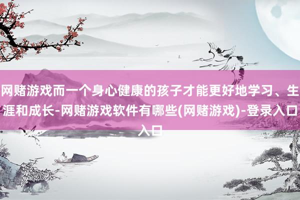 网赌游戏而一个身心健康的孩子才能更好地学习、生涯和成长-网赌游戏软件有哪些(网赌游戏)-登录入口