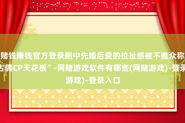 赌钱赚钱官方登录剧中先婚后爱的拉扯感被不雅众称为“古偶CP天花板”-网赌游戏软件有哪些(网赌游戏)-登录入口
