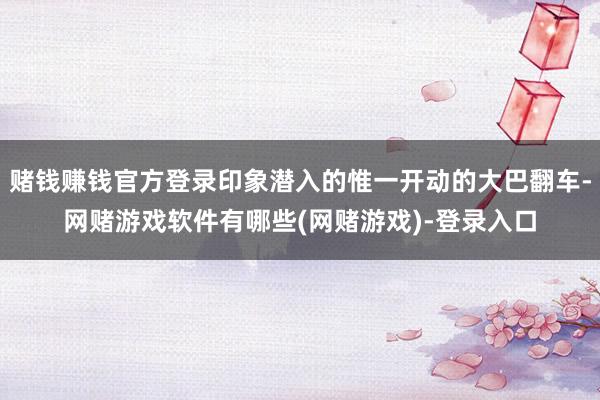 赌钱赚钱官方登录印象潜入的惟一开动的大巴翻车-网赌游戏软件有哪些(网赌游戏)-登录入口