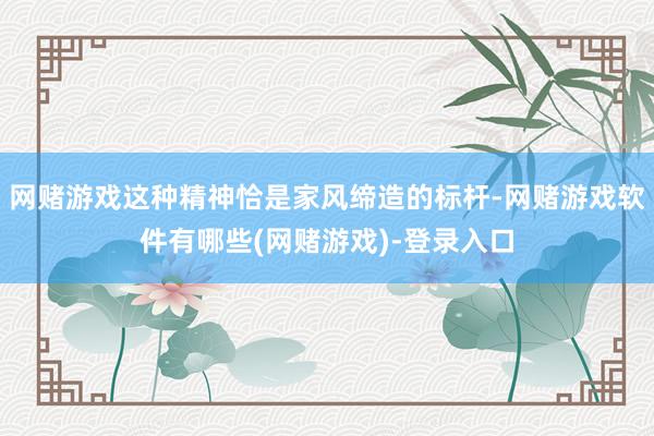 网赌游戏这种精神恰是家风缔造的标杆-网赌游戏软件有哪些(网赌游戏)-登录入口