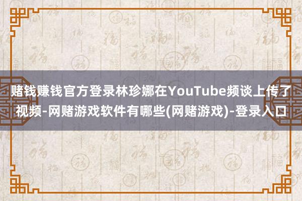 赌钱赚钱官方登录林珍娜在YouTube频谈上传了视频-网赌游戏软件有哪些(网赌游戏)-登录入口