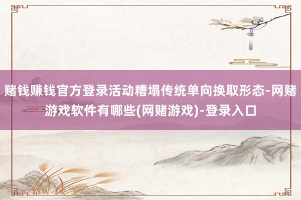 赌钱赚钱官方登录活动糟塌传统单向换取形态-网赌游戏软件有哪些(网赌游戏)-登录入口