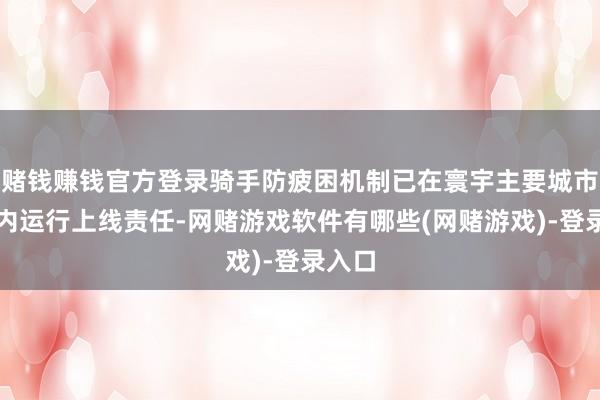 赌钱赚钱官方登录骑手防疲困机制已在寰宇主要城市限制内运行上线责任-网赌游戏软件有哪些(网赌游戏)-登录入口