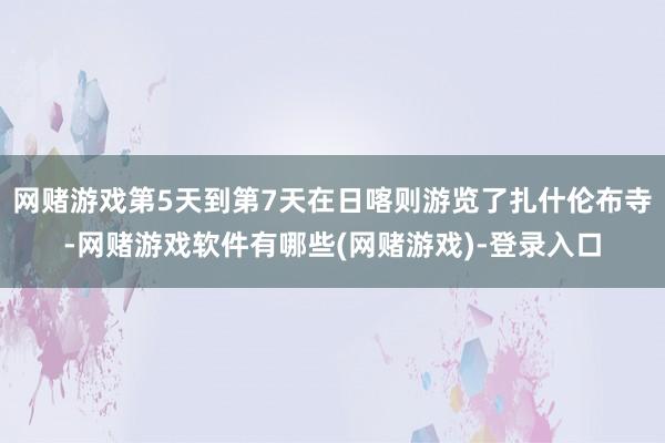 网赌游戏第5天到第7天在日喀则游览了扎什伦布寺-网赌游戏软件有哪些(网赌游戏)-登录入口