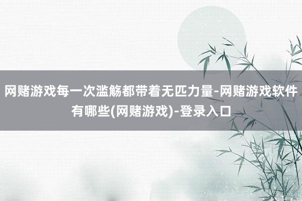 网赌游戏每一次滥觞都带着无匹力量-网赌游戏软件有哪些(网赌游戏)-登录入口