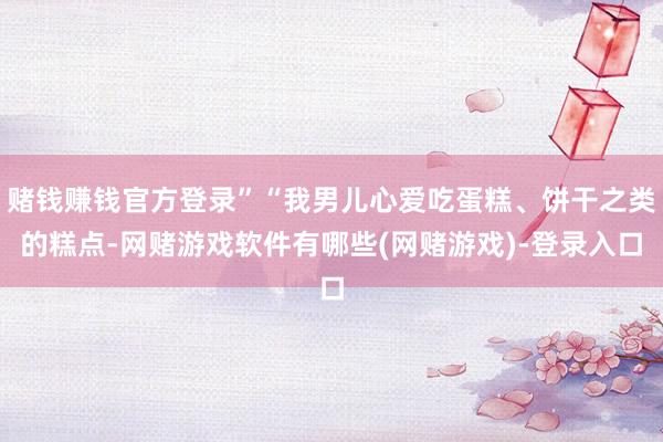 赌钱赚钱官方登录”“我男儿心爱吃蛋糕、饼干之类的糕点-网赌游戏软件有哪些(网赌游戏)-登录入口