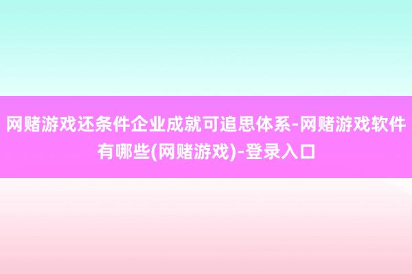 网赌游戏还条件企业成就可追思体系-网赌游戏软件有哪些(网赌游戏)-登录入口