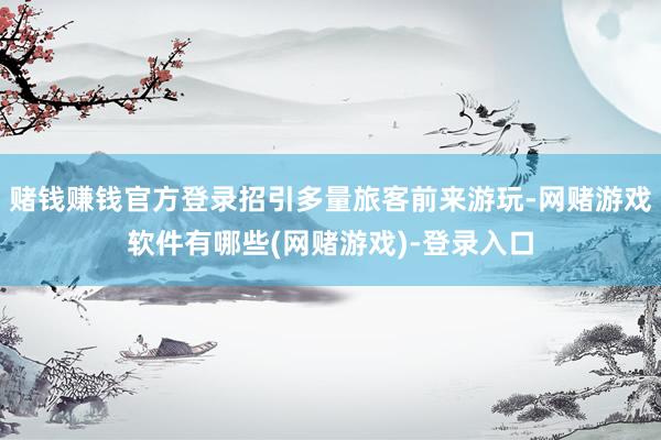 赌钱赚钱官方登录招引多量旅客前来游玩-网赌游戏软件有哪些(网赌游戏)-登录入口