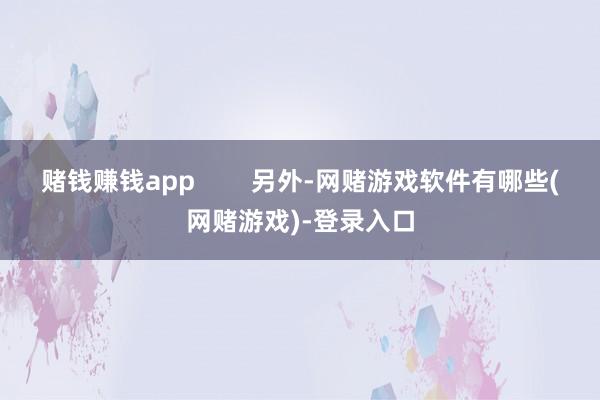 赌钱赚钱app        另外-网赌游戏软件有哪些(网赌游戏)-登录入口