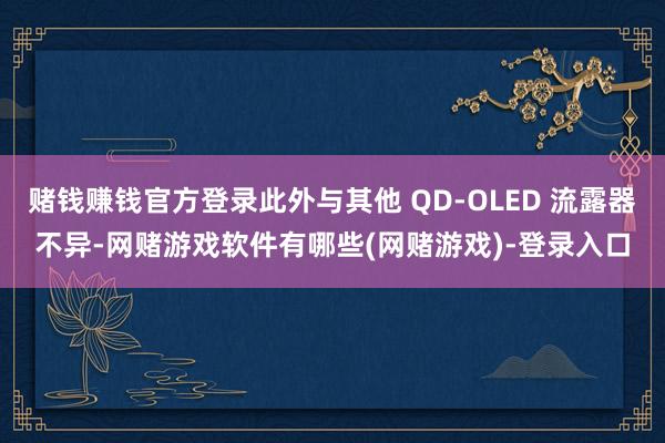 赌钱赚钱官方登录此外与其他 QD-OLED 流露器不异-网赌游戏软件有哪些(网赌游戏)-登录入口