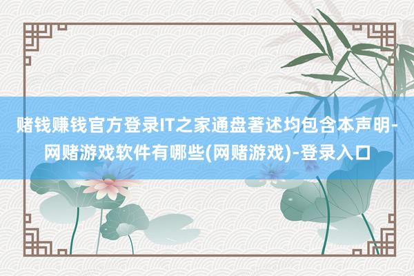 赌钱赚钱官方登录IT之家通盘著述均包含本声明-网赌游戏软件有哪些(网赌游戏)-登录入口
