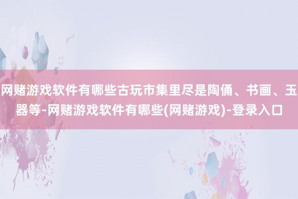 网赌游戏软件有哪些古玩市集里尽是陶俑、书画、玉器等-网赌游戏软件有哪些(网赌游戏)-登录入口