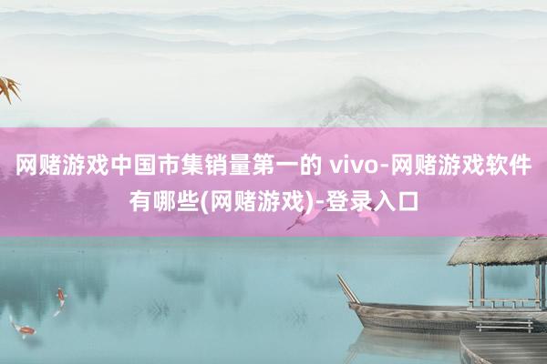 网赌游戏中国市集销量第一的 vivo-网赌游戏软件有哪些(网赌游戏)-登录入口