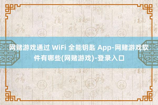 网赌游戏通过 WiFi 全能钥匙 App-网赌游戏软件有哪些(网赌游戏)-登录入口