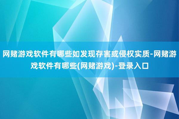 网赌游戏软件有哪些如发现存害或侵权实质-网赌游戏软件有哪些(网赌游戏)-登录入口