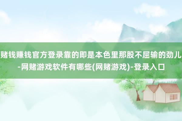 赌钱赚钱官方登录靠的即是本色里那股不屈输的劲儿-网赌游戏软件有哪些(网赌游戏)-登录入口