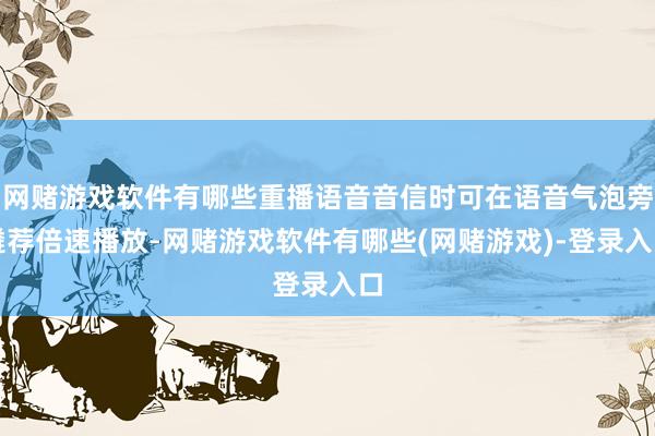 网赌游戏软件有哪些重播语音音信时可在语音气泡旁遴荐倍速播放-网赌游戏软件有哪些(网赌游戏)-登录入口